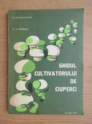 N. Mateescu - Ghidul cultivatorului de ciuperci (1983) foto