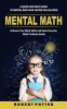 Mental Math: A Quick and Easy Guide to Mental Math and Faster Calculation (Enhance Your Math Skills and Solve Everyday Math Problem