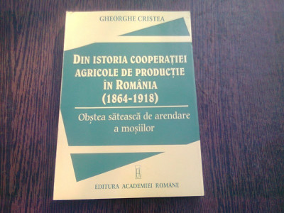 DIN ISTORIA COOPERATIEI AGRICOLE DE PRODUCTIE DIN ROMANIA (1864-1918). OBSTEA SATEASCA DE ARENDAREA A MOSIILOR - GHEORGHE CRISTEA foto