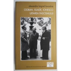Cioran, Eliade, Ionesco: Uitarea fascismului &ndash; Alexandra Laignel-Lavastine