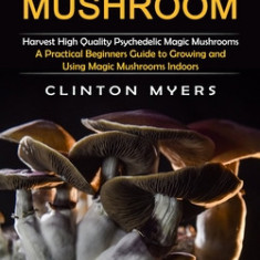 Psilocybin Mushroom: Harvest High Quality Psychedelic Magic Mushrooms (A Practical Beginners Guide to Growing and Using Magic Mushrooms Ind