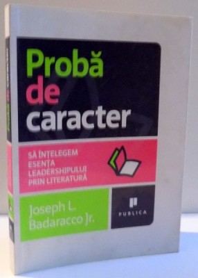 PROBA DE CARACTER , SA INTELEGEM ESENTA LEADERSGIPULUI PRIN LITERATURA de JOSEPH L. BADARACCO , 2009 foto