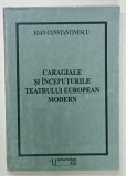 CARAGIALE SI INCEPUTURILE TEATRULUI EUROPEAN MODERN de IOAN CONSTANTINESCU , 2003
