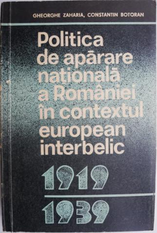 Politica de aparare nationala a Romaniei in contextul european interbelic (1919-1939) &ndash; Gheorghe Zaharia, Constantin Botoran