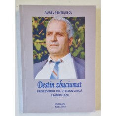 DESTIN ZBUCIUMAT , PROFESORUL DR. STELIAN CINCA LA 80 DE ANI de AUREL PENTELESCU , 2019