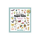 How to Draw Super Cute: Adorable Stuff Step by Step