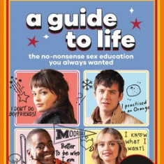 Sex Education: A Guide to Life: The No-Nonsense Sex Education You Always Wanted