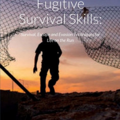 Fugitive Survival Skills: Survival, Escape and Evasion Techniques for Life on the Run