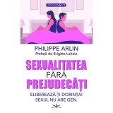 Sexualitatea fara prejudecati. Elibereaza-ti dorinta! Sexul nu are gen - Philippe Arlin
