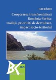 Cooperarea transfrontaliera Romania-Serbia: traditii, prioritati de dezvoltare, impact socio-teritorial &ndash; Ilie Radoi