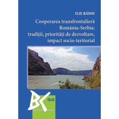 Cooperarea transfrontaliera Romania-Serbia: traditii, prioritati de dezvoltare, impact socio-teritorial &ndash; Ilie Radoi