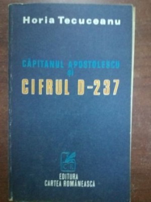 Capitanul Apostolescu si cifrul D-237 - Horia Tecuceanu foto