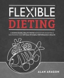 Flexible Dieting: A Science-Based, Reality-Tested Method for Achieving &amp; Maintaining Your Optimal Physique, Performance, and Health