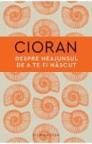 Carte Despre neajunsul de a te fi nascut - Emil Cioran, Traducere Florin Sicoie, Stiinte Umaniste