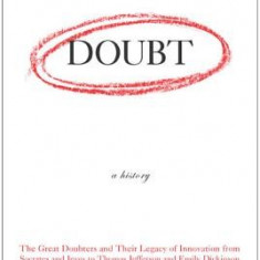 Doubt: A History: The Great Doubters and Their Legacy of Innovation from Socrates and Jesus to Thomas Jefferson and Emily Dickinson