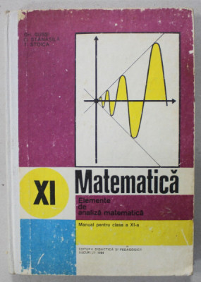 MATEMATICA , ELEMENTE DE ANALIZA MATEMATICA , MANUAL PENTRU CLASA A XI -A de GH. GUSSI ..T. STOICA , 1984, COPERTA CARTONATA foto