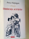 ANCA HATIEGAN - DIMINEAȚA ACTRIȚELOR - Carte Teatru, Beletristica - Coperta Moale, 313 Pagini - Noua
