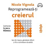 Reprogramează-ți creierul. Ieși din tipare, g&acirc;ndește diferit și fă o schimbare durabilă - Audiobook - Nicole Vignola