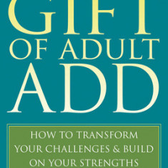 The Gift of Adult ADD: How to Transform Your Challenges & Build on Your Strengths
