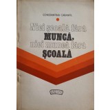 NICI SCOALA FARA MUNCA, NICI MUCNA FARA SCOALA-CONSTANTINA CARANFIL-247706