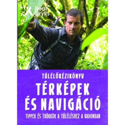 T&amp;uacute;l&amp;eacute;lők&amp;eacute;zik&amp;ouml;nyv: T&amp;eacute;rk&amp;eacute;pek &amp;eacute;s navig&amp;aacute;ci&amp;oacute; - Tippek &amp;eacute;s tr&amp;uuml;kk&amp;ouml;k a t&amp;uacute;l&amp;eacute;l&amp;eacute;shez a vadonban - Bear Grylls foto