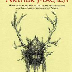 The Works of Arthur Machen: House of Souls, the Hill of Dreams, the Three Impostors and Other Tales of the Sacred and Profane