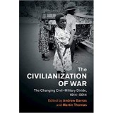 The Civilianization of War: The Changing Civil&ndash;Military Divide, 1914&ndash;2014 - Andrew Barros, Martin Thomas