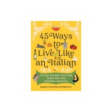 45 Ways to Live Like an Italian: Italian-Inspired Self-Care Traditions for Everyday Happiness