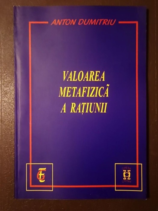 Anton Dumitriu - Valoarea metafizică a rațiunii (ed. Mircea Arman)