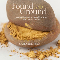 Found and Ground: A Practical Guide to Making Your Own Foraged Paints