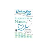 Chicken Soup for the Soul: Inspiration for Nurses: 101 Stories of Appreciation and Wisdom