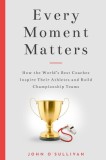 Every Moment Matters: How the World&#039;s Best Coaches Inspire Their Athletes and Build Championship Teams