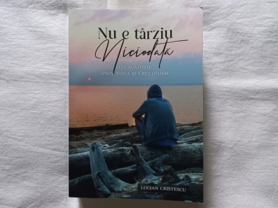 LUCIAN CRISTESCU - NU E TARZIU NICIODATA. O CALATORIE PRIN YOGA SI CRESTINISM foto