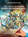 Am 11 ani. Sa va povestesc Primul Razboi Mondial - Armen Ovidiu Dima - Carte Copii, Povesti, Istorie