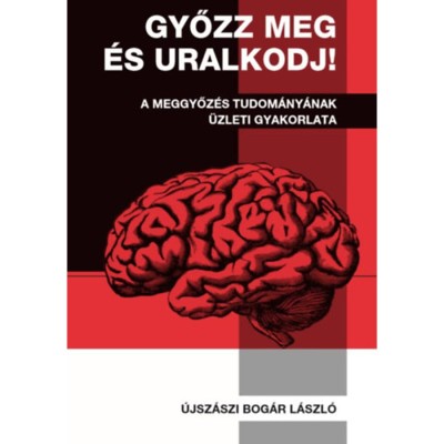 Győzz meg &amp;eacute;s uralkodj! - A meggyőz&amp;eacute;s tudom&amp;aacute;ny&amp;aacute;nak &amp;uuml;zleti gyakorlata - &amp;Uacute;jsz&amp;aacute;szi Bog&amp;aacute;r L&amp;aacute;szl&amp;oacute; foto