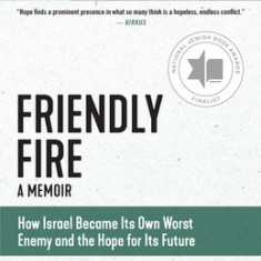 Friendly Fire: How Israel Became Its Own Worst Enemy and Its Hope for the Future