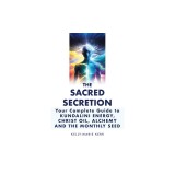 The Sacred Secretion, Your Complete Guide to Kundalini Energy, Christ Oil, Alchemy and the Monthly Seed