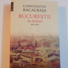 BUCURESTII DE ALTADATA , VOL. I (1871 - 1877) , EDITIA A II - A de CONSTANTIN BACALBASA , 2014