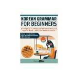 Korean Grammar for Beginners: A Complete Textbook and Workbook to Learn How to Read, Listen, and Write in Korean