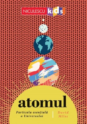 Atomul, Particula Esentiala A Universului, David Miles - Editura Niculescu foto