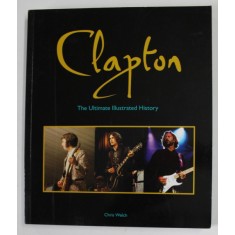 CLAPTON , THE ULTIMATE ILLUSTRATED HISTORY by CHRIS WELCH , 2011