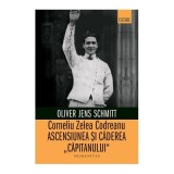 Corneliu Zelea Codreanu. Ascensiunea si caderea &bdquo;Capitanului&ldquo; - Oliver Jens Schmitt