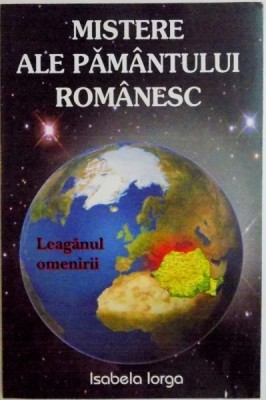 MISTERE ALE PAMANTULUI ROMANESC , LEAGANUL OMENIRII de ISABELA IORGA foto