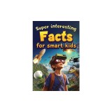 Super Interesting Facts For Smart Kids: 1000 Amazing Facts For Curious Minds About Science, History, Animals, and Other Awesome Things