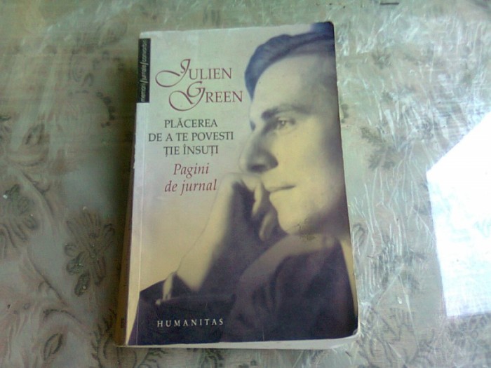 PLACEREA DE A TE POVESTI TIE INSUTI DE JULIEN GREEN , PAGINI DE JURNAL , ANTOLOGIE , EDITIA A DOUA