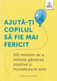 Ajuta-Ti Copilul Sa Fie Mai Fericit. 101 Metode De A Stimula Gandirea Pozitiva Si Increderea In Sine, Caroline Roope - Editura Gama