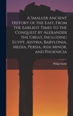 A Smaller Ancient History of the East, From the Earliest Times to the Conquest by Alexander the Great, Including Egypt, Assyria, Babylonia, Media, Per