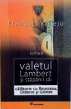 VALETUL LAMBERT SI STAPANII SAI, CALATORIE CU ROUSSEAU, DIDEROT SI GRIMM de FRANCOIS VALLEJO, 2007