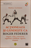 Actioneaza si gandeste ca Roger Federer