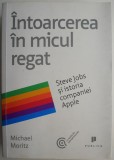 Intoarcerea in micul regat. Steve Jobs si istoria companiei Apple &ndash; Michael Moritz